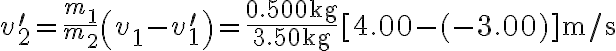 v_{2}^{\prime}=\frac{m_{1}}{m_{2}}\left(v_{1}-v_{1}^{\prime}\right)=\frac{0.500 \mathrm{~kg}}{3.50 \mathrm{~kg}}[4.00-(-3.00)] \mathrm{m} / \mathrm{s} 