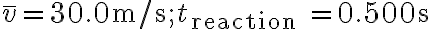 \bar{v}=30.0 \mathrm{~m} / \mathrm{s} ; t_{\text {reaction }}=0.500 \mathrm{~s}