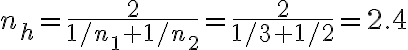  n_h = \dfrac{2}{1/n_1 + 1/n_2} = \dfrac{2}{1/3+1/2} = 2.4 