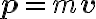  \mathbf{p}=m \mathbf{v}