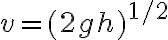 v=(2 g h)^{1 / 2}