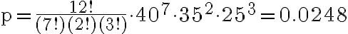 \mathrm{p}=\frac{12 !}{(7 !)(2 !)(3 !)} \cdot 40^{7} \cdot 35^{2} \cdot 25^{3}=0.0248