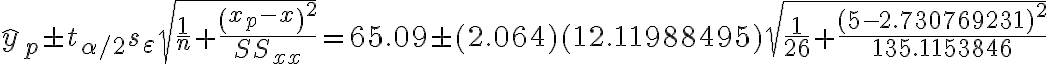 \hat{y}_{p} \pm t_{\alpha / 2} s_{\varepsilon} \sqrt{\frac{1}{n}+\frac{\left(x_{p}-x\right)^{2}}{S S_{x x}}}=65.09 \pm(2.064)(12.11988495) \sqrt{\frac{1}{26}+\frac{(5-2.730769231)^{2}}{135.1153846}}