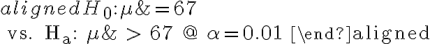 \begin{aligned} H_{0}: \mu &=67 \\ \text { vs. } H_{a}: \mu & > 67 @ \alpha=0.01 \end{aligned}