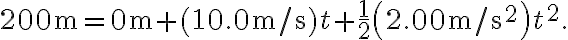 200 \mathrm{~m}=0 \mathrm{~m}+(10.0 \mathrm{~m} / \mathrm{s}) t+\frac{1}{2}\left(2.00 \mathrm{~m} / \mathrm{s}^{2}\right) t^{2}.