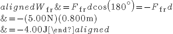  \begin{aligned} W_{\mathrm{fr}} &=F_{\mathrm{fr}} d \cos \left(180^{\circ}\right)=-F_{\mathrm{fr}} d \\ &=-(5.00 \mathrm{~N})(0.800 \mathrm{~m}) \\ &=-4.00 \mathrm{~J} \end{aligned}