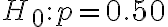 H_{0}: p=0.50
