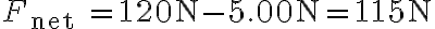  F_{\text {net }}=120 \mathrm{~N}-5.00 \mathrm{~N}=115 \mathrm{~N} 