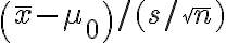 \left(\bar{x}-\mu_{0}\right) /(s / \sqrt{n})