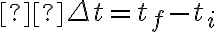  \Delta t=t_{f}-t_{i} 
