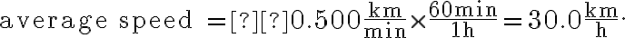 \text{average speed =} \, 0.500 \dfrac{\mathrm{km}}{\min } \times \dfrac{60 \mathrm{~min}}{1 \mathrm{~h}}=30.0 \dfrac{\mathrm{km}}{\mathrm{h}}.