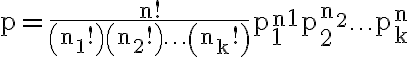  \begin{align*} \mathrm{p}=\frac{\mathrm{n} !}{\left(\mathrm{n}_{1} !\right)\left(\mathrm{n}_{2} !\right) \ldots\left(\mathrm{n}_{\mathrm{k}} !\right)} \mathrm{p}_{1}^{\mathrm{n} 1} \mathrm{p}_{2}^{\mathrm{n}_{2}} \ldots \mathrm{p}_{\mathrm{k}}^{\mathrm{n}} \end{align*} 