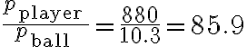 \frac{p_{\text {player }}}{p_{\text {ball }}}=\frac{880}{10.3}=85.9 