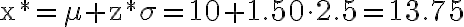 \mathrm{x}^{*}=\mu+\mathrm{z}^{*} \sigma=10+1.50 \cdot 2.5=13.75