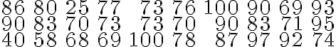 \begin{array}{rrrrrrrrrr}86 & 80 & 25 & 77 & 73 & 76 & 100 & 90 & 69 & 93 \\ 90 & 83 & 70 & 73 & 73 & 70 & 90 & 83 & 71 & 95 \\ 40 & 58 & 68 & 69 & 100 & 78 & 87 & 97 & 92 & 74\end{array}
