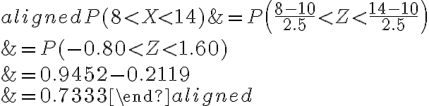 \begin{aligned}P(8 < X < 14) &=P\left(\frac{8-10}{2.5} < Z < \frac{14-10}{2.5}\right) \\&=P(-0.80 < Z < 1.60) \\&=0.9452-0.2119 \\&=0.7333\end{aligned}