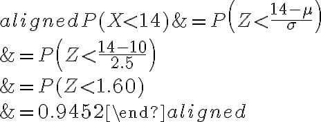  \begin{aligned} P(X < 14) &=P\left(Z < \frac{14-\mu}{\sigma}\right) \\ &=P\left(Z < \frac{14-10}{2.5}\right) \\ &=P(Z < 1.60) \\ &=0.9452 \end{aligned} 