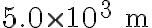  5.0 \times 10^{3}\ \mathrm{m} 