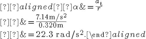  \begin{aligned} \alpha &=\dfrac{a_{\mathrm{t}}}{r} \\ &=\dfrac{7.14 \mathrm{~m} / \mathrm{s}^{2}}{0.320 \mathrm{~m}} \\ 
            &=22.3 \, \mathrm{rad} / \mathrm{s}^{2}.\end{aligned}