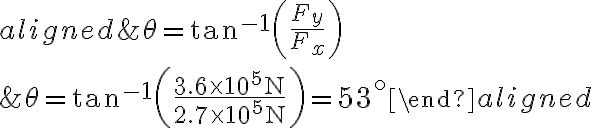 \begin{aligned}&\theta=\tan ^{-1}\left(\frac{F_{y}}{F_{x}}\right) \\&\theta=\tan ^{-1}\left(\frac{3.6 \times 10^{5} \mathrm{~N}}{2.7 \times 10^{5} \mathrm{~N}}\right)=53^{\circ}\end{aligned}