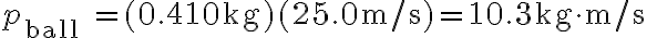 p_{\text {ball }}=(0.410 \mathrm{~kg})(25.0 \mathrm{~m} / \mathrm{s})=10.3 \mathrm{~kg} \cdot \mathrm{m} / \mathrm{s} 
