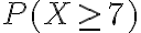 P(X \geq 7)