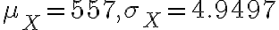 \mu_{X}=557, \sigma_{X}=4.9497