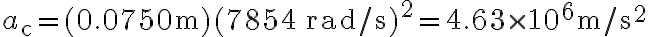 a_{\mathrm{c}}=(0.0750 \mathrm{~m})(7854 \, \mathrm{rad} / \mathrm{s})^{2}=4.63 \times 10^{6} \mathrm{~m} / \mathrm{s}^{2}