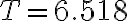T = 6.518