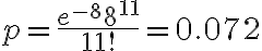  \begin{align*} p = \frac{e^{-8} 8^{11}}{11 !} = 0.072 \end{align*} 