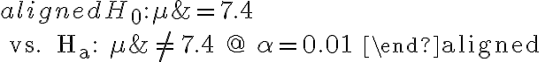  \begin{aligned} H_{0}: \mu &=7.4 \\ \text { vs. } H_{a}: \mu & \neq 7.4 @ \alpha=0.01 \end{aligned} 