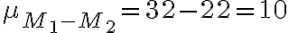 \mu_{M_{1}-M_{2}}=32-22=10