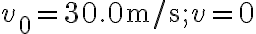 v_{0}=30.0 \mathrm{~m} / \mathrm{s} ; v=0