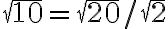 \sqrt{10}=\sqrt{20} / \sqrt{2}
