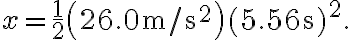 x=\frac{1}{2}\left(26.0 \mathrm{~m} / \mathrm{s}^{2}\right)(5.56 \mathrm{~s})^{2}.