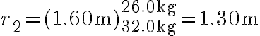 r_{2}=(1.60 \mathrm{~m}) \frac{26.0 \mathrm{~kg}}{32.0 \mathrm{~kg}}=1.30 \mathrm{~m}
