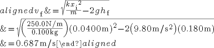 \begin{aligned}
        v_{\mathrm{f}} &=\sqrt{\frac{k x_{\mathrm{i}}{ }^{2}}{m}-2 g h_{\mathrm{f}}} \\
        &=\sqrt{\left(\frac{250.0 \mathrm{~N} / \mathrm{m}}{0.100 \mathrm{~kg}}\right)(0.0400 \mathrm{~m})^{2}-2\left(9.80 \mathrm{~m} / \mathrm{s}^{2}\right)(0.180 \mathrm{~m})} \\
        &=0.687 \mathrm{~m} / \mathrm{s}
        \end{aligned}