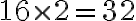 16 \times 2=32