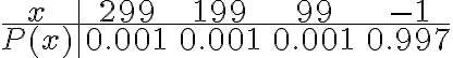  \begin{align*} \begin{array}{c|cccc} x & 299 & 199 & 99 & -1 \\ \hline P(x) & 0.001 & 0.001 & 0.001 & 0.997 \end{array} \end{align*} 