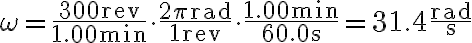 \omega=\frac{300 \mathrm{rev}}{1.00 \mathrm{~min}} \cdot \frac{2 \pi \mathrm{rad}}{1 \mathrm{rev}} \cdot \frac{1.00 \mathrm{~min}}{60.0 \mathrm{~s}}=31.4 \frac{\mathrm{rad}}{\mathrm{s}} 