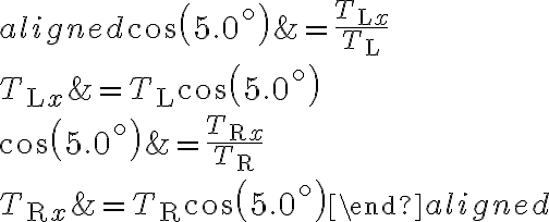 \begin{aligned}\cos \left(5.0^{\circ}\right) &=\frac{T_{\mathrm{L} x}}{T_{\mathrm{L}}} \\T_{\mathrm{L} x} &=T_{\mathrm{L}} \cos \left(5.0^{\circ}\right) \\\cos \left(5.0^{\circ}\right) &=\frac{T_{\mathrm{R}
            x}}{T_{\mathrm{R}}} \\T_{\mathrm{R} x} &=T_{\mathrm{R}} \cos \left(5.0^{\circ}\right)\end{aligned}