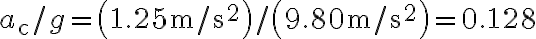 a_{\mathrm{c}} / g=\left(1.25 \mathrm{~m} / \mathrm{s}^{2}\right) /\left(9.80 \mathrm{~m} / \mathrm{s}^{2}\right)=0.128