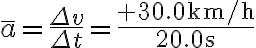 \bar{a}=\frac{\Delta v}{\Delta t}=\frac{+30.0 \mathrm{~km} / \mathrm{h}}{20.0 \mathrm{~s}}