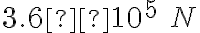 3.6×10^5\ N