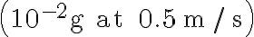 \left(10^{-2} \mathrm{~g} \text { at } 0.5 \mathrm{~m} / \mathrm{s}\right) 