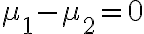 \mu_{1}-\mu_{2}=0