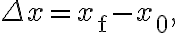 \Delta x=x_{\mathrm{f}}-x_{0},