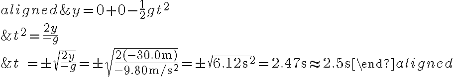 \begin{aligned}&y=0+0-\frac{1}{2} g t^{2} \\ &t^{2}=\frac{2 y}{-g} \\ &t \quad=\pm \sqrt{\frac{2 y}{-g}}=\pm \sqrt{\frac{2(-30.0 \mathrm{~m})}{-9.80 \mathrm{~m} / \mathrm{s}^{2}}}=\pm \sqrt{6.12 \mathrm{~s}^{2}}=2.47 \mathrm{~s} \approx
    2.5 \mathrm{~s} \end{aligned}