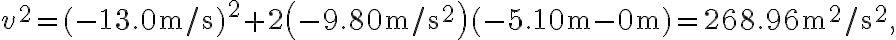 v^{2}=(-13.0 \mathrm{~m} / \mathrm{s})^{2}+2\left(-9.80 \mathrm{~m} / \mathrm{s}^{2}\right)(-5.10 \mathrm{~m}-0 \mathrm{~m})=268.96 \mathrm{~m}^{2} / \mathrm{s}^{2},