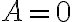 A = 0
